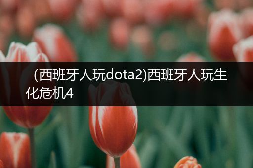 （西班牙人玩dota2)西班牙人玩生化危机4