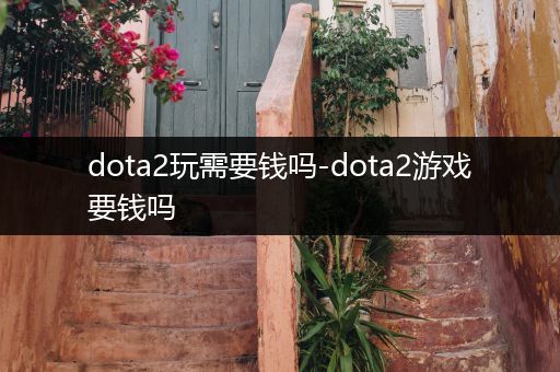 dota2玩需要钱吗-dota2游戏要钱吗