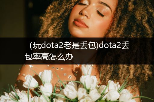 （玩dota2老是丢包)dota2丢包率高怎么办
