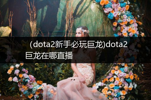 （dota2新手必玩巨龙)dota2巨龙在哪直播