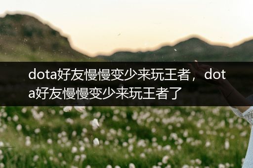 dota好友慢慢变少来玩王者，dota好友慢慢变少来玩王者了