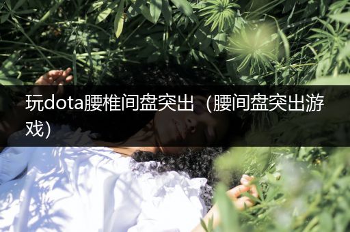 玩dota腰椎间盘突出（腰间盘突出游戏）