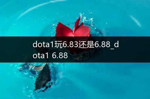 dota1玩6.83还是6.88_dota1 6.88
