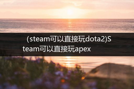 （steam可以直接玩dota2)Steam可以直接玩apex