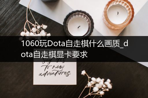 1060玩Dota自走棋什么画质_dota自走棋显卡要求