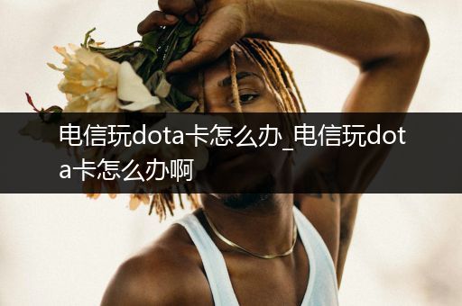 电信玩dota卡怎么办_电信玩dota卡怎么办啊