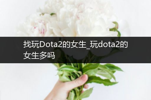 找玩Dota2的女生_玩dota2的女生多吗