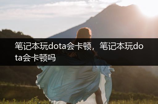 笔记本玩dota会卡顿，笔记本玩dota会卡顿吗