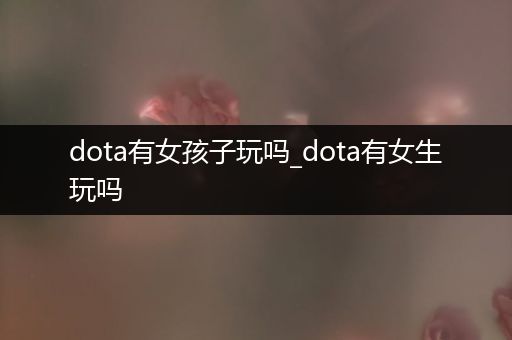 dota有女孩子玩吗_dota有女生玩吗