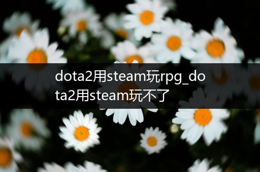 dota2用steam玩rpg_dota2用steam玩不了