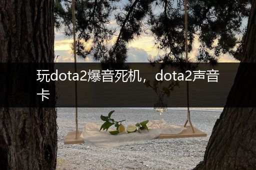 玩dota2爆音死机，dota2声音卡
