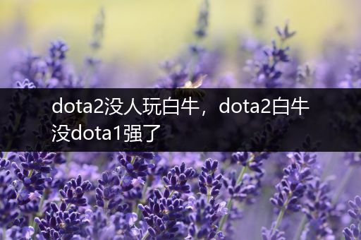 dota2没人玩白牛，dota2白牛没dota1强了