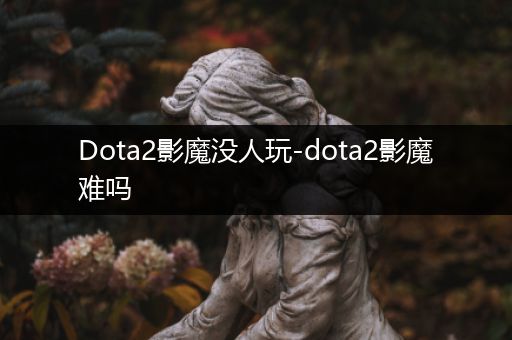 Dota2影魔没人玩-dota2影魔难吗