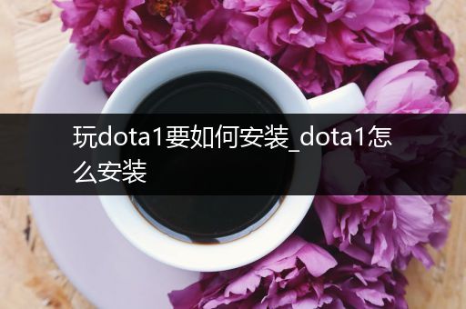 玩dota1要如何安装_dota1怎么安装