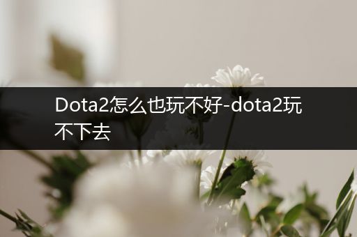 Dota2怎么也玩不好-dota2玩不下去