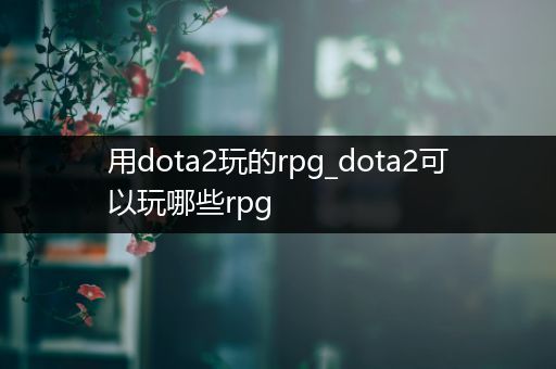 用dota2玩的rpg_dota2可以玩哪些rpg