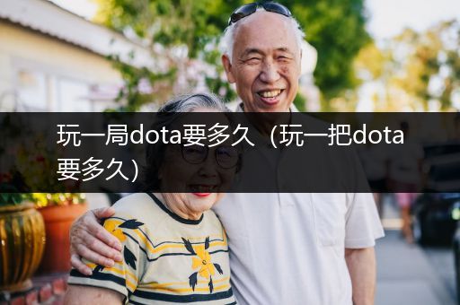 玩一局dota要多久（玩一把dota要多久）