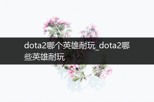 dota2哪个英雄耐玩_dota2哪些英雄耐玩