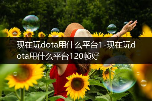 现在玩dota用什么平台1-现在玩dota用什么平台120帧好