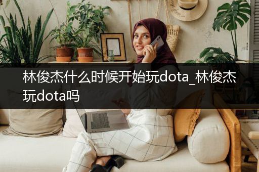 林俊杰什么时候开始玩dota_林俊杰玩dota吗