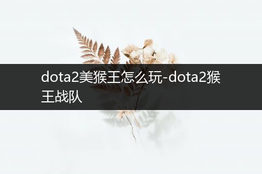 dota2美猴王怎么玩-dota2猴王战队