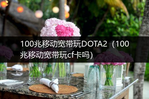 100兆移动宽带玩DOTA2（100兆移动宽带玩cf卡吗）