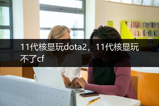 11代核显玩dota2，11代核显玩不了cf