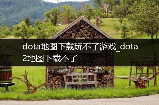 dota地图下载玩不了游戏_dota2地图下载不了