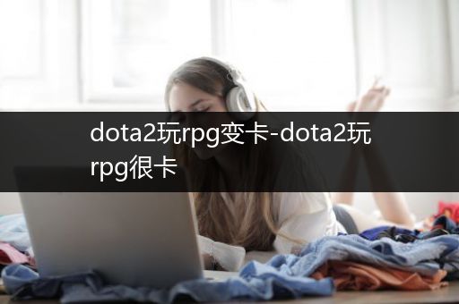 dota2玩rpg变卡-dota2玩rpg很卡