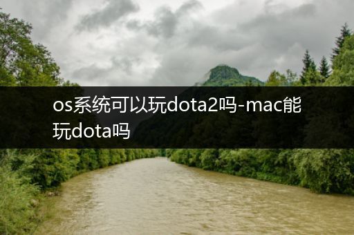 os系统可以玩dota2吗-mac能玩dota吗