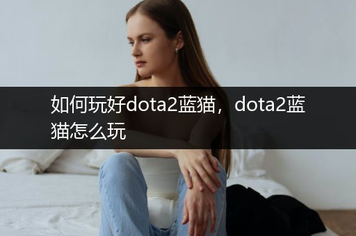 如何玩好dota2蓝猫，dota2蓝猫怎么玩