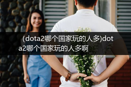 （dota2哪个国家玩的人多)dota2哪个国家玩的人多啊