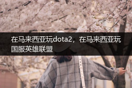 在马来西亚玩dota2，在马来西亚玩国服英雄联盟