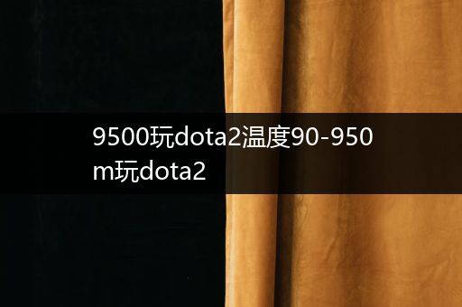 9500玩dota2温度90-950m玩dota2