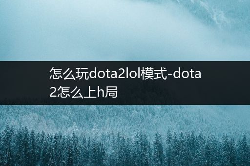 怎么玩dota2lol模式-dota2怎么上h局