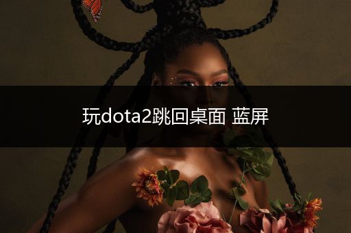 玩dota2跳回桌面 蓝屏