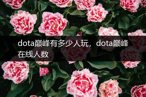 dota巅峰有多少人玩，dota巅峰在线人数