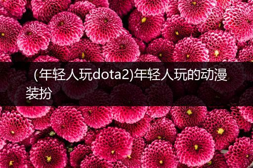 （年轻人玩dota2)年轻人玩的动漫装扮