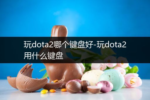 玩dota2哪个键盘好-玩dota2用什么键盘