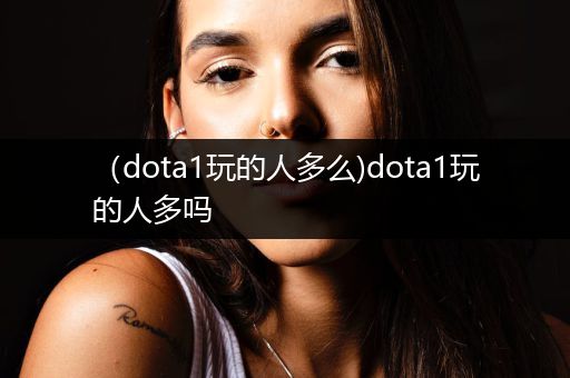 （dota1玩的人多么)dota1玩的人多吗