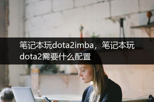 笔记本玩dota2imba，笔记本玩dota2需要什么配置