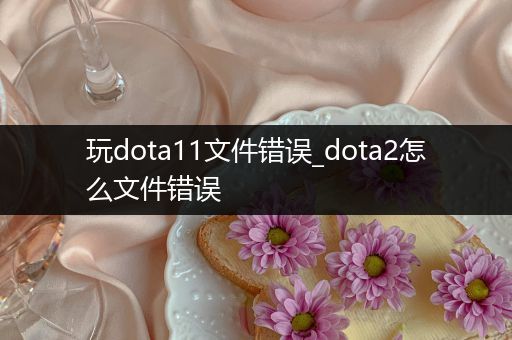 玩dota11文件错误_dota2怎么文件错误