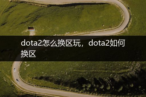 dota2怎么换区玩，dota2如何换区