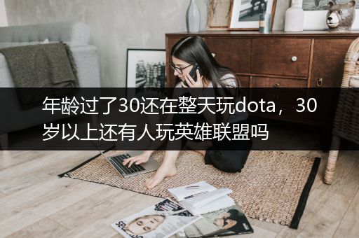 年龄过了30还在整天玩dota，30岁以上还有人玩英雄联盟吗