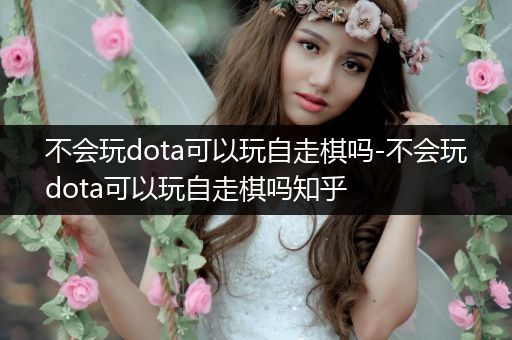 不会玩dota可以玩自走棋吗-不会玩dota可以玩自走棋吗知乎