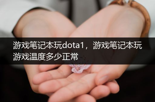 游戏笔记本玩dota1，游戏笔记本玩游戏温度多少正常