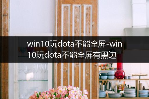 win10玩dota不能全屏-win10玩dota不能全屏有黑边