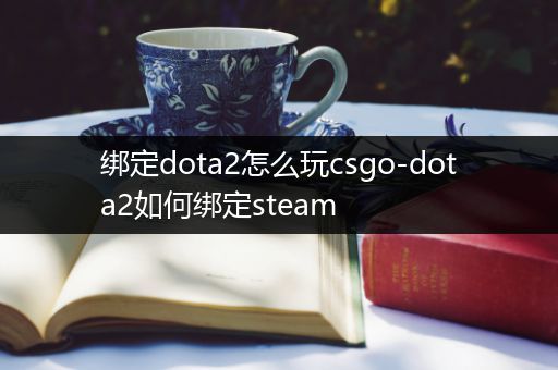 绑定dota2怎么玩csgo-dota2如何绑定steam