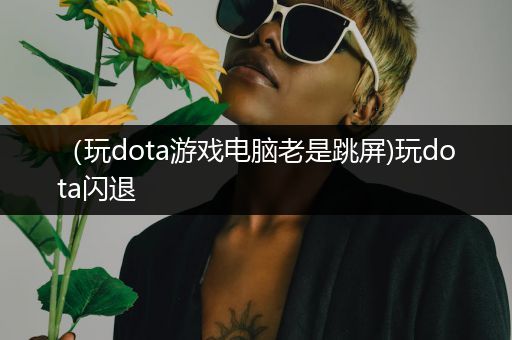 （玩dota游戏电脑老是跳屏)玩dota闪退