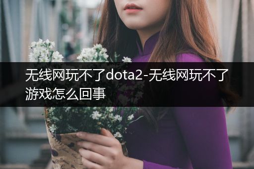 无线网玩不了dota2-无线网玩不了游戏怎么回事